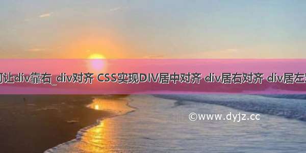 如何让div靠右_div对齐 CSS实现DIV居中对齐 div居右对齐 div居左对齐