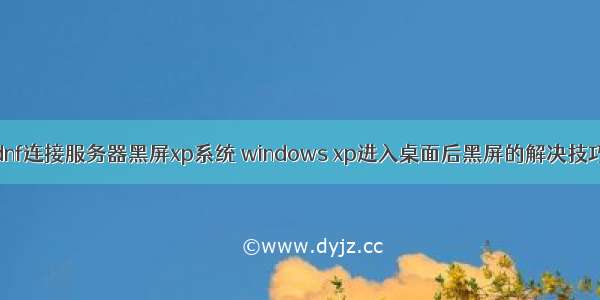 dnf连接服务器黑屏xp系统 windows xp进入桌面后黑屏的解决技巧