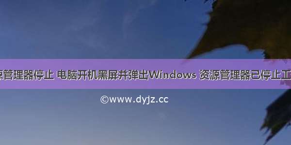 计算机提示资源管理器停止 电脑开机黑屏并弹出Windows 资源管理器已停止工作该怎么办？...