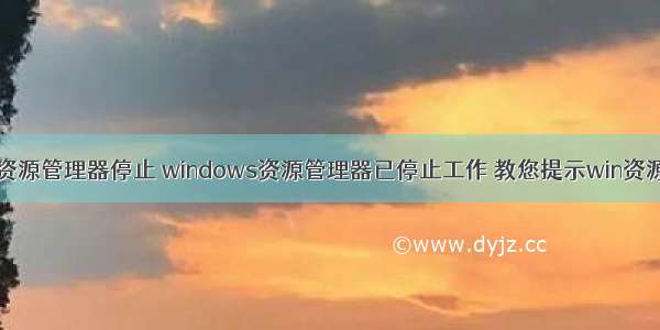 计算机提示资源管理器停止 windows资源管理器已停止工作 教您提示win资源管理器已停