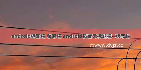 android标题栏 状态栏 android设置无标题栏   状态栏