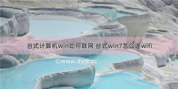 台式计算机win如何联网 台式win7怎么连wifi