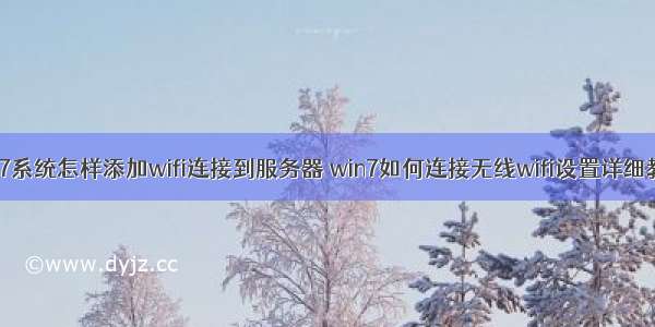 win7系统怎样添加wifi连接到服务器 win7如何连接无线wifi设置详细教程