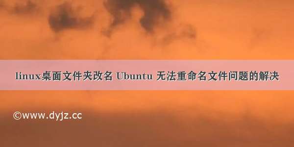 linux桌面文件夹改名 Ubuntu 无法重命名文件问题的解决