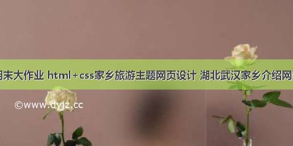 web前端期末大作业 html+css家乡旅游主题网页设计 湖北武汉家乡介绍网页设计实例