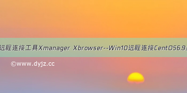 Linux远程连接工具Xmanager Xbrowser--Win10远程连接CentOS6.9桌面