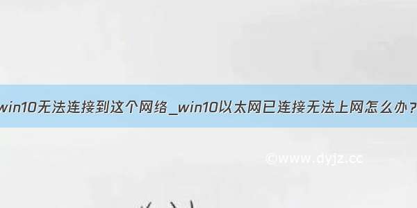 win10无法连接到这个网络_win10以太网已连接无法上网怎么办？