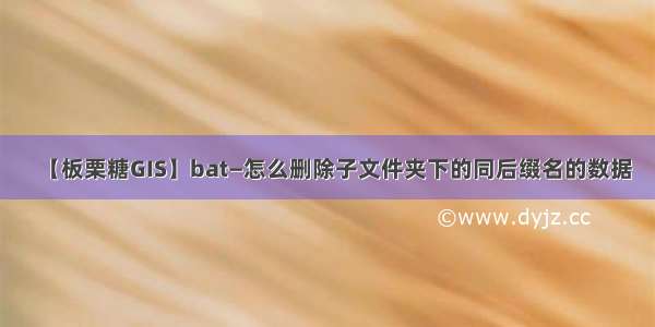 【板栗糖GIS】bat—怎么删除子文件夹下的同后缀名的数据