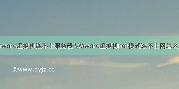 vmware虚拟机连不上服务器 VMware虚拟机nat模式连不上网怎么办