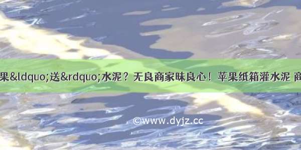 苹果上网本报价_买水果“送”水泥？无良商家昧良心！苹果纸箱灌水泥 商户坦言：“赚