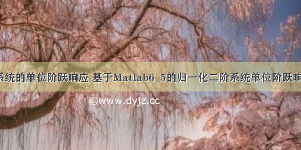 利用matlab求系统的单位阶跃响应 基于Matlab6_5的归一化二阶系统单位阶跃响应的模拟演示...