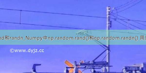 python中rand和randn_Numpy中np.random.rand()和np.random.randn() 用法和区别详解