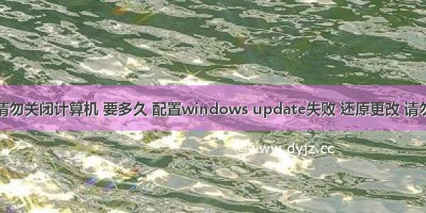 还原更改请勿关闭计算机 要多久 配置windows update失败 还原更改 请勿关闭计算