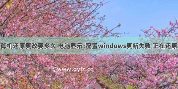 请勿关闭计算机还原更改要多久 电脑显示:配置windows更新失败 正在还原更改 请勿关