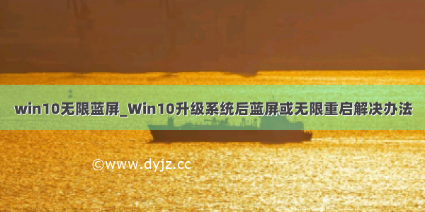 win10无限蓝屏_Win10升级系统后蓝屏或无限重启解决办法