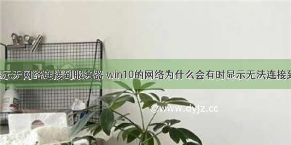 win10一直显示无网络连接到服务器 win10的网络为什么会有时显示无法连接到internet...