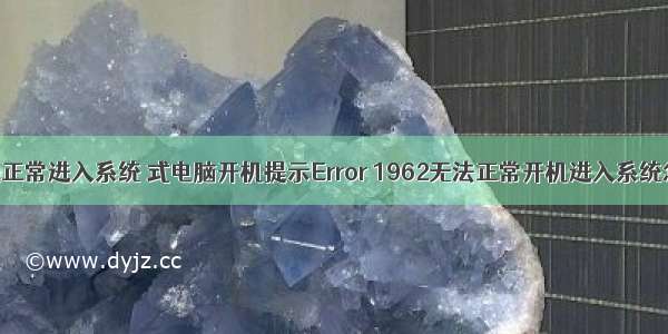 计算机无法正常进入系统 式电脑开机提示Error 1962无法正常开机进入系统怎么办？...