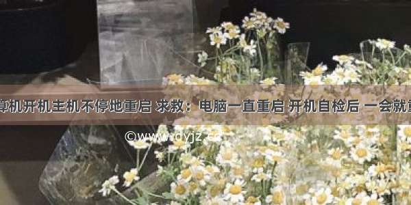 计算机开机主机不停地重启 求救：电脑一直重启 开机自检后 一会就重启