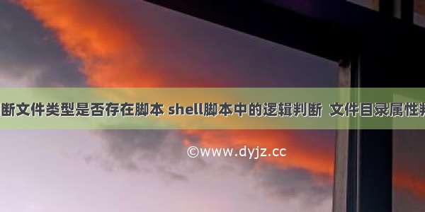 linux判断文件类型是否存在脚本 shell脚本中的逻辑判断  文件目录属性判断  if特