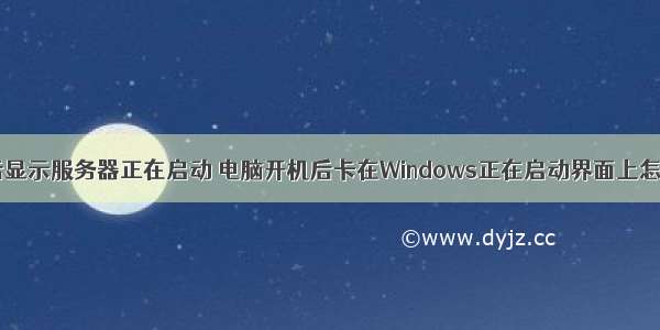 开机后显示服务器正在启动 电脑开机后卡在Windows正在启动界面上怎么办？