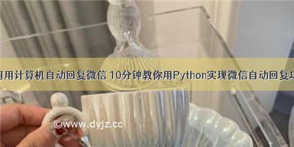 如何用计算机自动回复微信 10分钟教你用Python实现微信自动回复功能