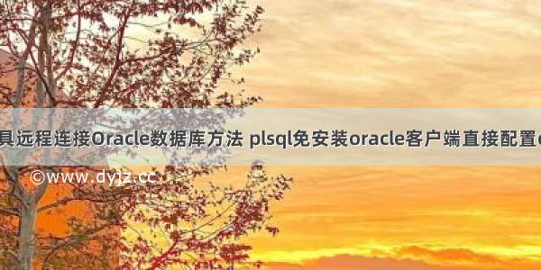 PL/SQL 工具远程连接Oracle数据库方法 plsql免安装oracle客户端直接配置oci实战演示