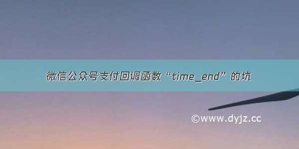 微信公众号支付回调函数“time_end”的坑