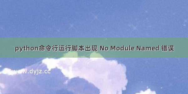 python命令行运行脚本出现 No Module Named 错误