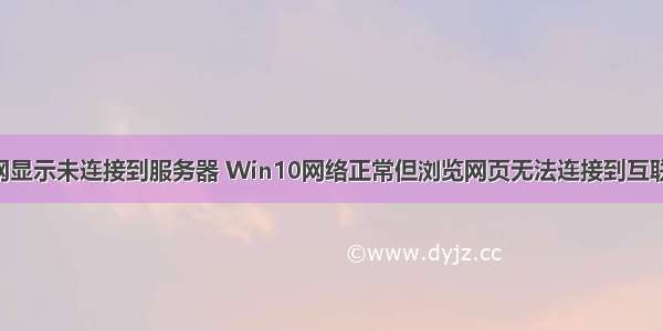 win10能上网显示未连接到服务器 Win10网络正常但浏览网页无法连接到互联网怎么办?...