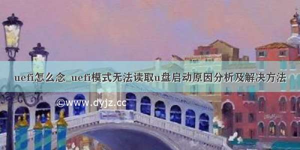 uefi怎么念_uefi模式无法读取u盘启动原因分析及解决方法