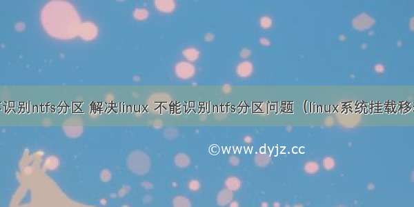 linux不识别ntfs分区 解决linux 不能识别ntfs分区问题（linux系统挂载移动硬盘）