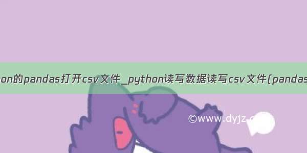 用python的pandas打开csv文件_python读写数据读写csv文件(pandas用法)