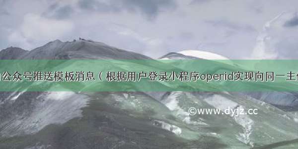 微信小程序向公众号推送模板消息（根据用户登录小程序openid实现向同一主体下对应公众