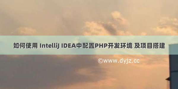 如何使用 IntelliJ IDEA中配置PHP开发环境 及项目搭建