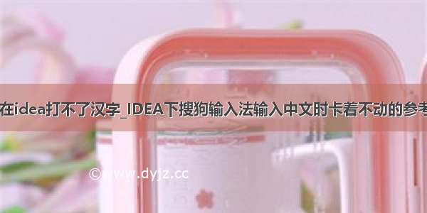 搜狗输入法在idea打不了汉字_IDEA下搜狗输入法输入中文时卡着不动的参考解决方法...