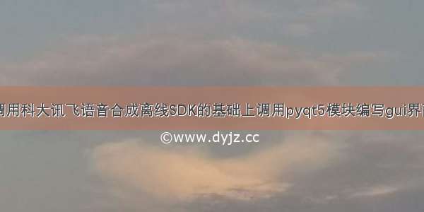 调用科大讯飞语音合成离线SDK的基础上调用pyqt5模块编写gui界面