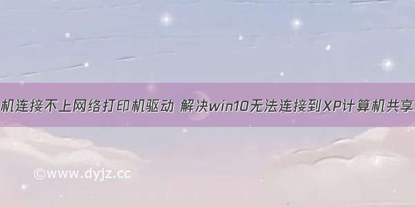 xp计算机连接不上网络打印机驱动 解决win10无法连接到XP计算机共享打印机