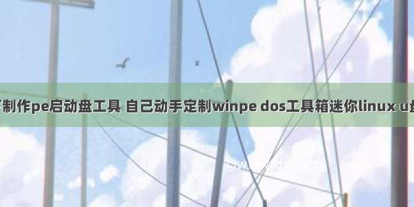 linux下制作pe启动盘工具 自己动手定制winpe dos工具箱迷你linux u盘启动盘