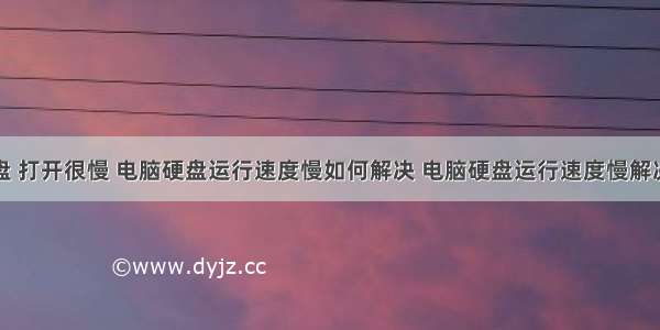 计算机硬盘 打开很慢 电脑硬盘运行速度慢如何解决 电脑硬盘运行速度慢解决方法【介