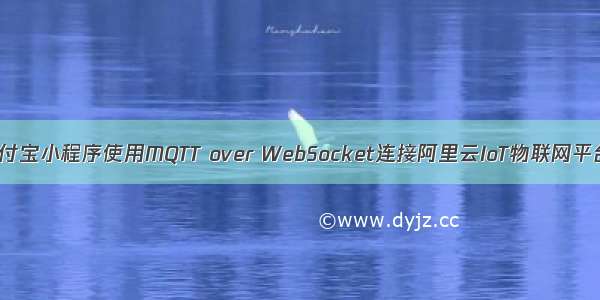 支付宝小程序使用MQTT over WebSocket连接阿里云IoT物联网平台