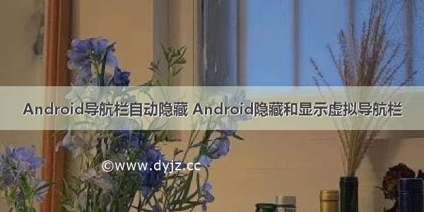 Android导航栏自动隐藏 Android隐藏和显示虚拟导航栏