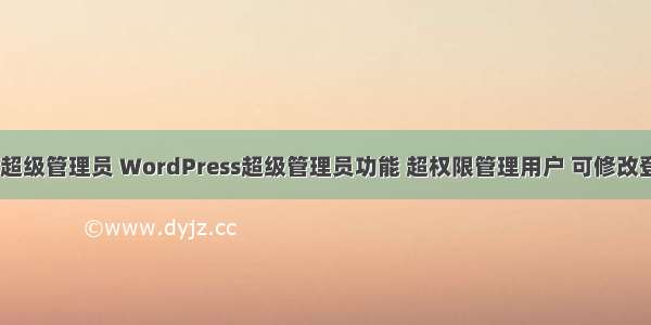 php 超级管理员 WordPress超级管理员功能 超权限管理用户 可修改登录名