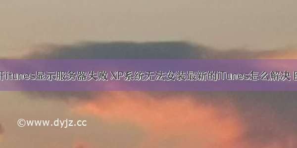 xp系统打开itunes显示服务器失败 XP系统无法安装最新的iTunes怎么解决 图文教程...