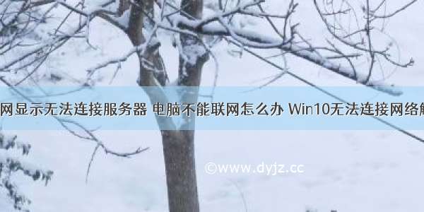 win10能上网显示无法连接服务器 电脑不能联网怎么办 Win10无法连接网络解决方法...