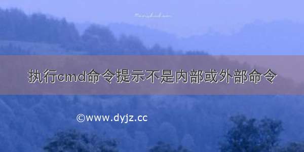 执行cmd命令提示不是内部或外部命令