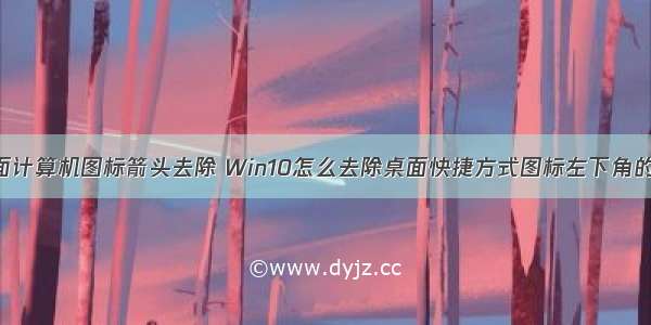 w10桌面计算机图标箭头去除 Win10怎么去除桌面快捷方式图标左下角的小箭头