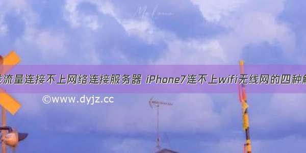 苹果7 无线流量连接不上网络连接服务器 iPhone7连不上wifi无线网的四种解决方法...