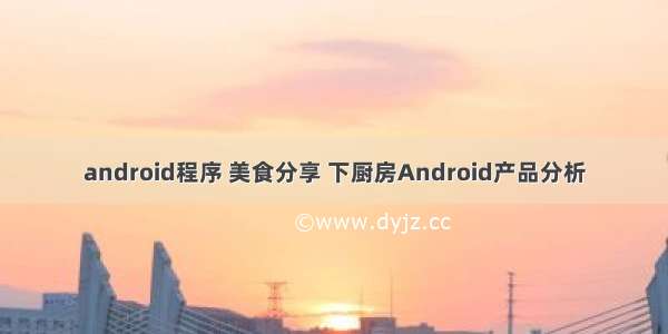 android程序 美食分享 下厨房Android产品分析