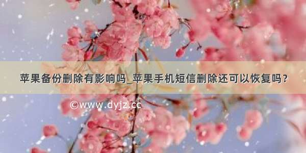 苹果备份删除有影响吗_苹果手机短信删除还可以恢复吗？