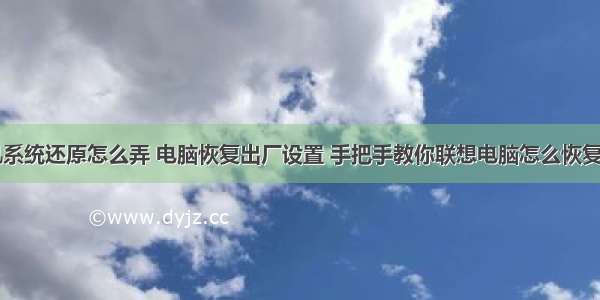 联想计算机系统还原怎么弄 电脑恢复出厂设置 手把手教你联想电脑怎么恢复出厂设置...